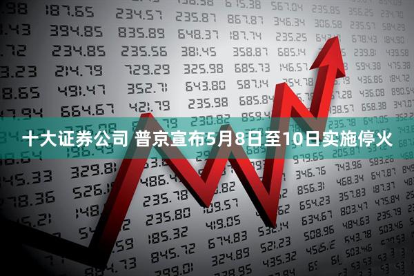 十大证券公司 普京宣布5月8日至10日实施停火