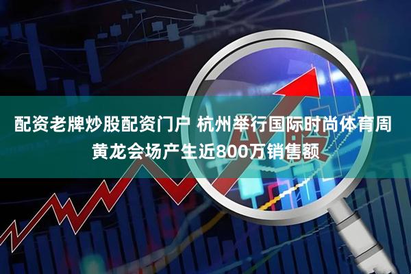 配资老牌炒股配资门户 杭州举行国际时尚体育周 黄龙会场产生近800万销售额