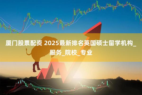 厦门股票配资 2025最新排名英国硕士留学机构_服务_院校_专业