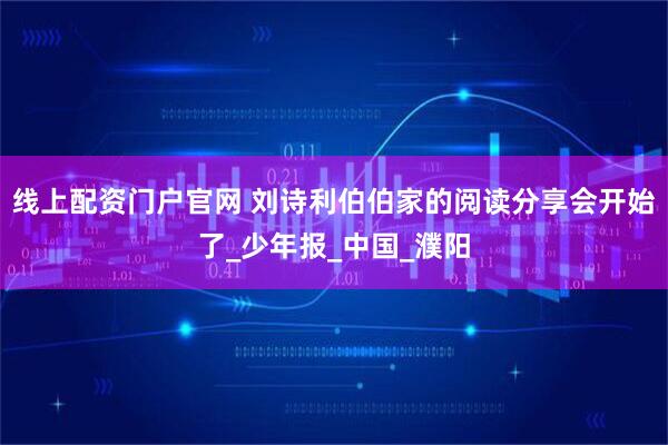 线上配资门户官网 刘诗利伯伯家的阅读分享会开始了_少年报_中国_濮阳