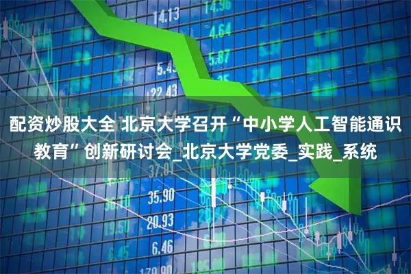 配资炒股大全 北京大学召开“中小学人工智能通识教育”创新研讨会_北京大学党委_实践_系统