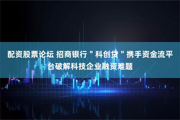 配资股票论坛 招商银行＂科创贷＂携手资金流平台破解科技企业融资难题