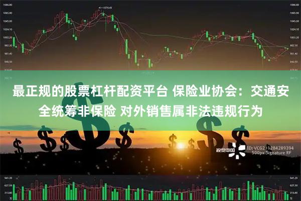 最正规的股票杠杆配资平台 保险业协会：交通安全统筹非保险 对外销售属非法违规行为