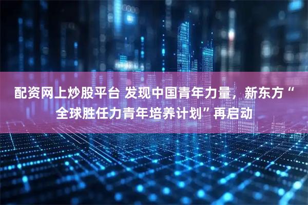 配资网上炒股平台 发现中国青年力量，新东方“全球胜任力青年培养计划”再启动