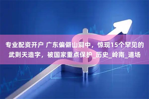专业配资开户 广东偏僻山洞中，惊现15个罕见的武则天造字，被国家重点保护_历史_岭南_道场