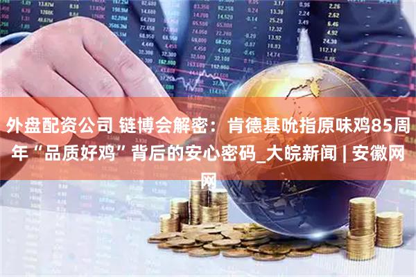 外盘配资公司 链博会解密：肯德基吮指原味鸡85周年“品质好鸡”背后的安心密码_大皖新闻 | 安徽网