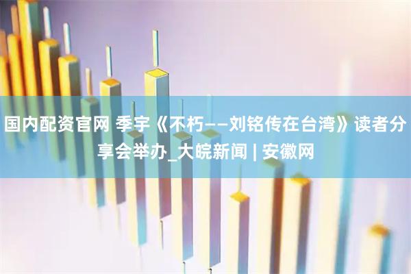 国内配资官网 季宇《不朽——刘铭传在台湾》读者分享会举办_大皖新闻 | 安徽网