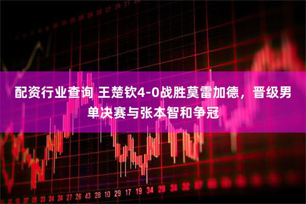 配资行业查询 王楚钦4-0战胜莫雷加德，晋级男单决赛与张本智和争冠
