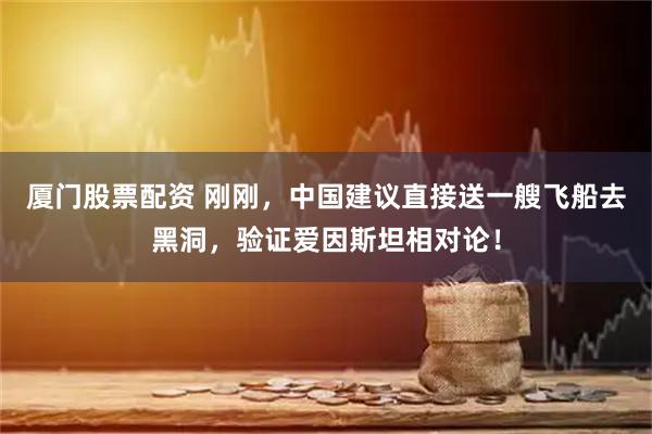 厦门股票配资 刚刚，中国建议直接送一艘飞船去黑洞，验证爱因斯坦相对论！