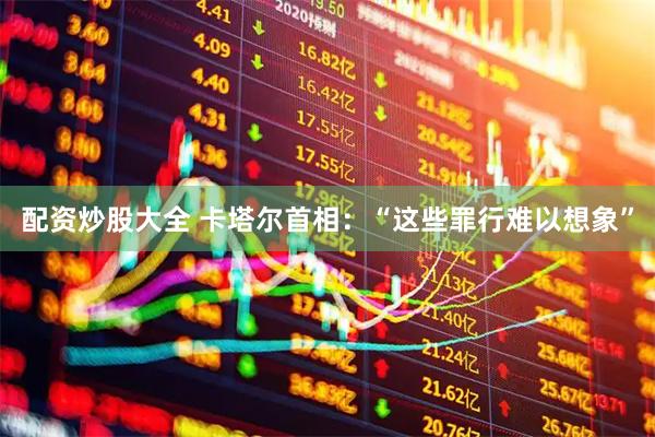 配资炒股大全 卡塔尔首相：“这些罪行难以想象”