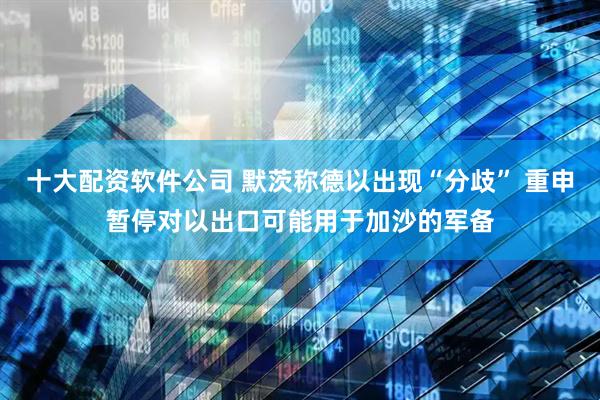 十大配资软件公司 默茨称德以出现“分歧” 重申暂停对以出口可能用于加沙的军备