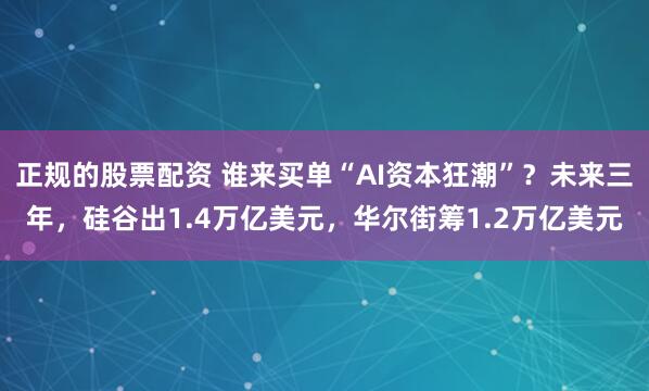 正规的股票配资 谁来买单“AI资本狂潮”?未来三年,硅谷出1.4万亿美元,华尔街筹1.2万亿美元