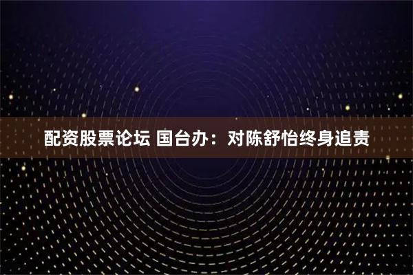 配资股票论坛 国台办：对陈舒怡终身追责