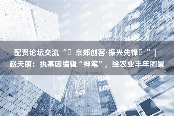 配资论坛交流 “‌京郊创客·振兴先锋‌” |  赵天萌：执基因编辑“神笔”，绘农业丰年图景