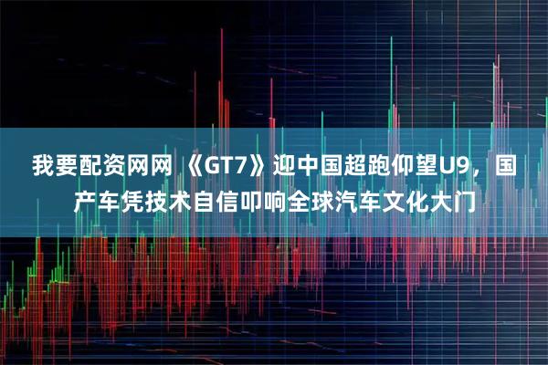 我要配资网网 《GT7》迎中国超跑仰望U9，国产车凭技术自信叩响全球汽车文化大门