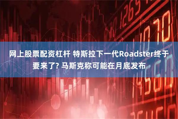 网上股票配资杠杆 特斯拉下一代Roadster终于要来了? 马斯克称可能在月底发布