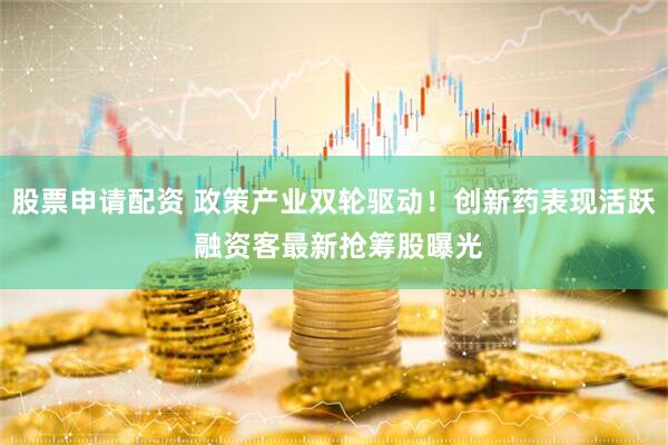 股票申请配资 政策产业双轮驱动！创新药表现活跃 融资客最新抢筹股曝光