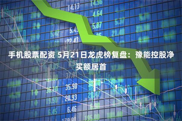 手机股票配资 5月21日龙虎榜复盘：豫能控股净买额居首